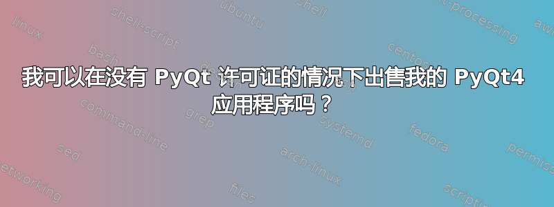 我可以在没有 PyQt 许可证的情况下出售我的 PyQt4 应用程序吗？