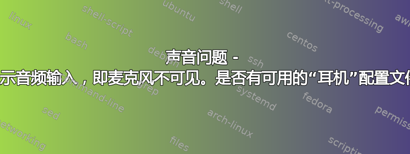 声音问题 - 未显示音频输入，即麦克风不可见。是否有可用的“耳机”配置文件？