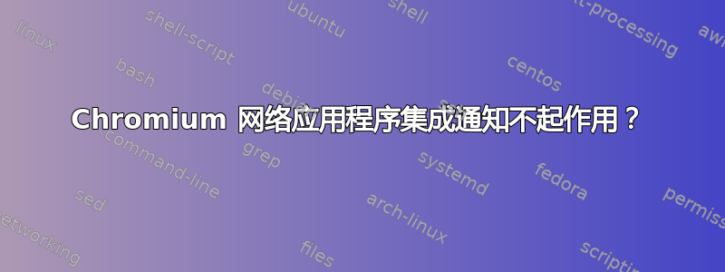 Chromium 网络应用程序集成通知不起作用？