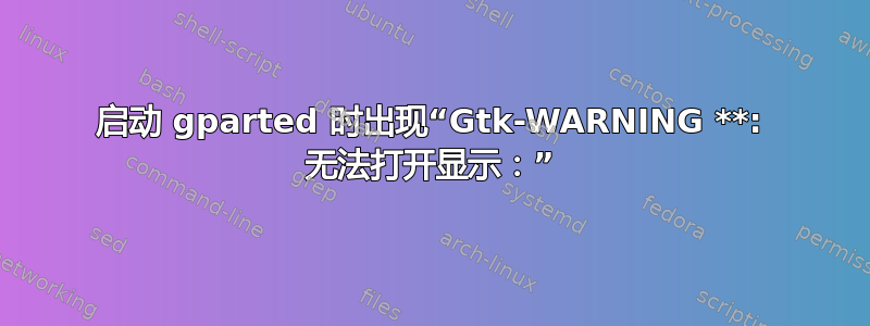 启动 gparted 时出现“Gtk-WARNING **: 无法打开显示：”