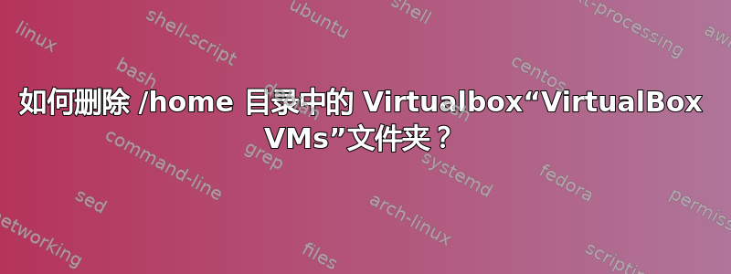 如何删除 /home 目录中的 Virtualbox“VirtualBox VMs”文件夹？