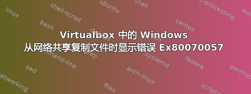 Virtualbox 中的 Windows 从网络共享复制文件时显示错误 Ex80070057