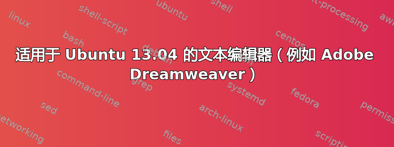 适用于 Ubuntu 13.04 的文本编辑器（例如 Adob​​e Dreamweaver）