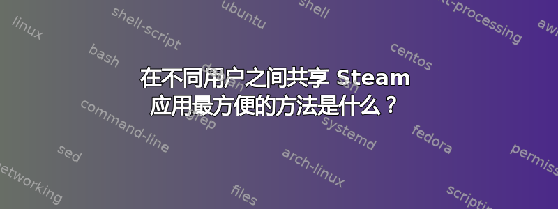 在不同用户之间共享 Steam 应用最方便的方法是什么？