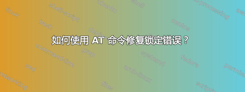 如何使用 AT 命令修复锁定错误？