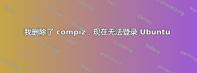 我删除了 compiz，现在无法登录 Ubuntu