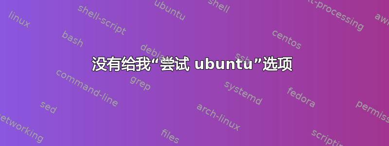 没有给我“尝试 ubuntu”选项