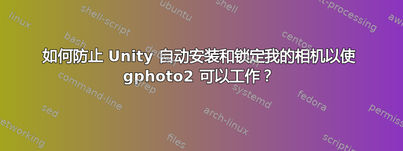 如何防止 Unity 自动安装和锁定我的相机以使 gphoto2 可以工作？