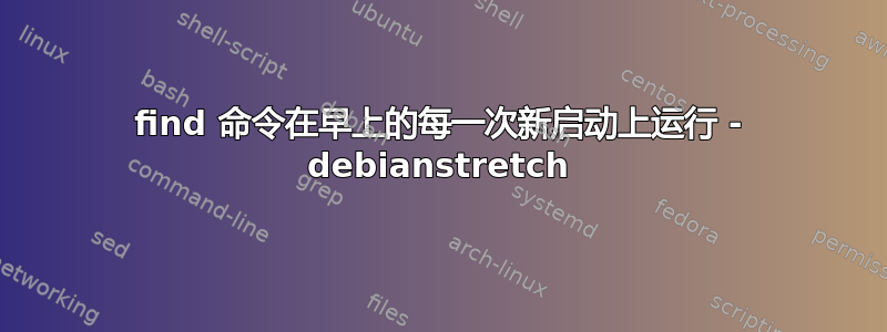 find 命令在早上的每一次新启动上运行 - debianstretch