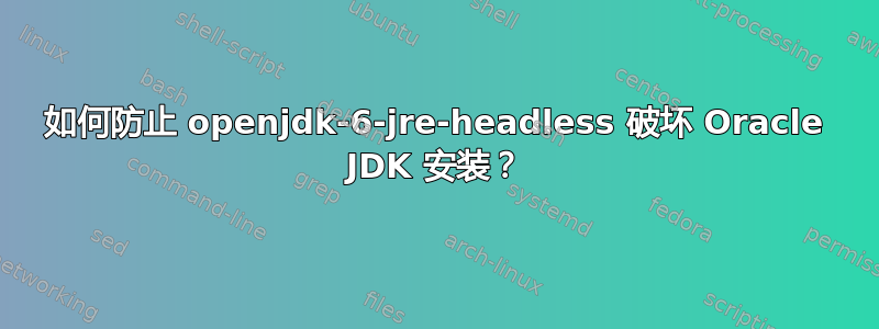 如何防止 openjdk-6-jre-headless 破坏 Oracle JDK 安装？