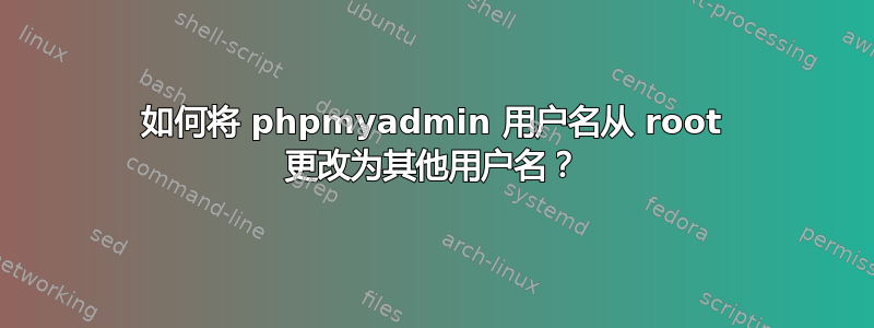 如何将 phpmyadmin 用户名从 root 更改为其他用户名？