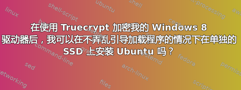 在使用 Truecrypt 加密我的 Windows 8 驱动器后，我可以在不弄乱引导加载程序的情况下在单独的 SSD 上安装 Ubuntu 吗？