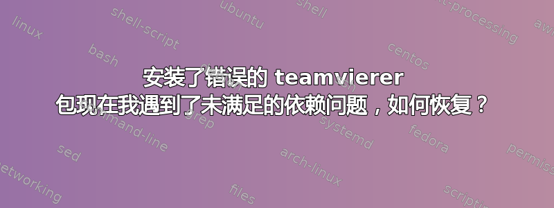 安装了错误的 teamvierer 包现在我遇到了未满足的依赖问题，如何恢复？