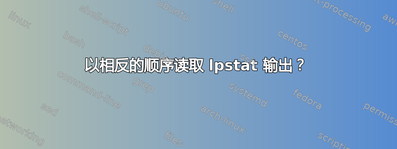 以相反的顺序读取 lpstat 输出？