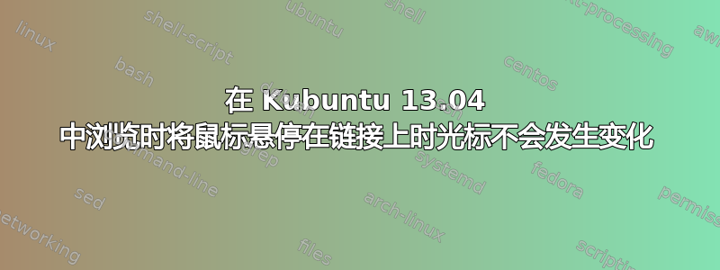 在 Kubuntu 13.04 中浏览时将鼠标悬停在链接上时光标不会发生变化