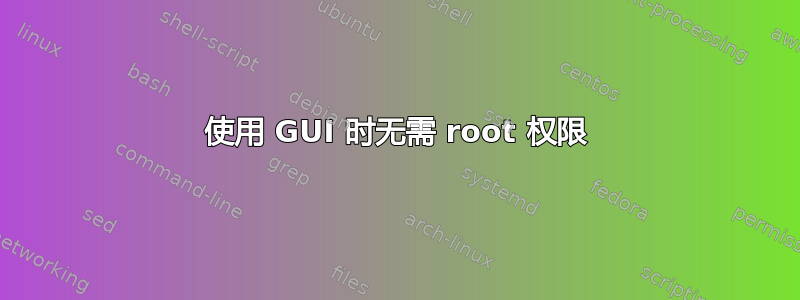 使用 GUI 时无需 root 权限