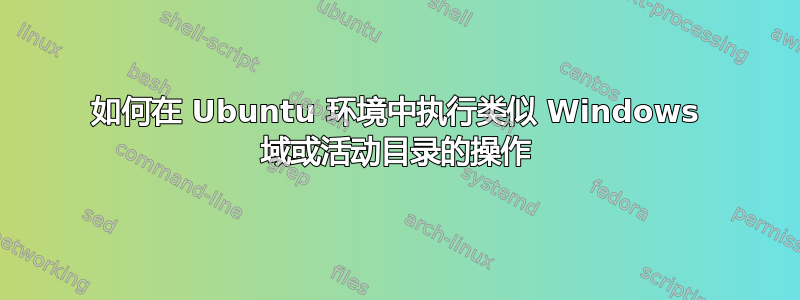 如何在 Ubuntu 环境中执行类似 Windows 域或活动目录的操作