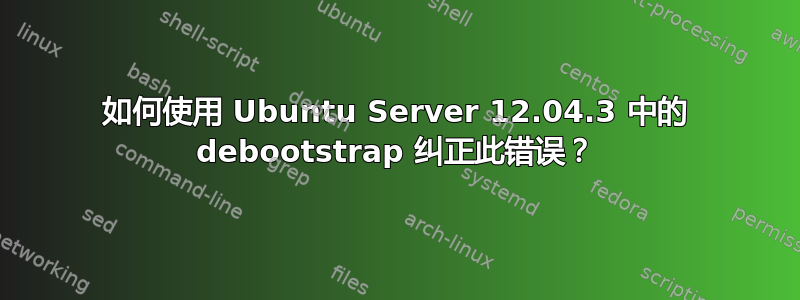 如何使用 Ubuntu Server 12.04.3 中的 debootstrap 纠正此错误？