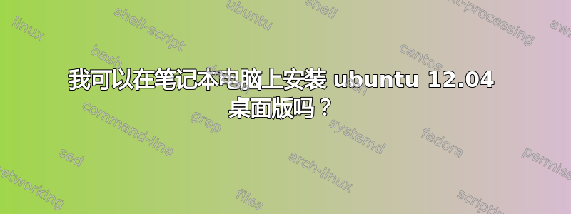 我可以在笔记本电脑上安装 ubuntu 12.04 桌面版吗？