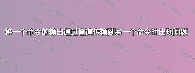 将一个命令的输出通过管道传输到另一个命令时出现问题