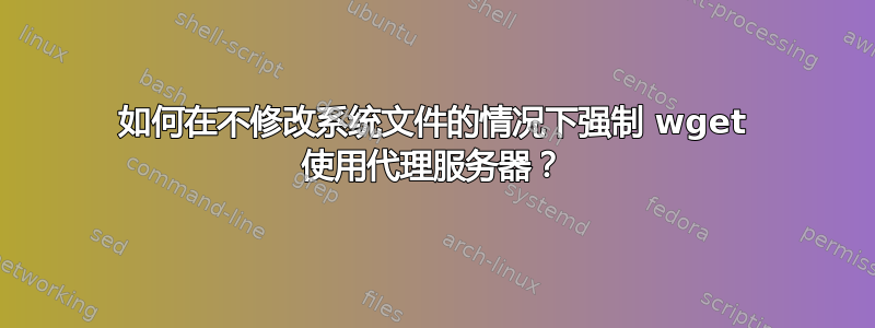 如何在不修改系统文件的情况下强制 wget 使用代理服务器？