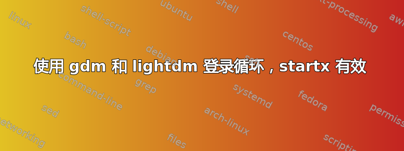 使用 gdm 和 lightdm 登录循环，startx 有效