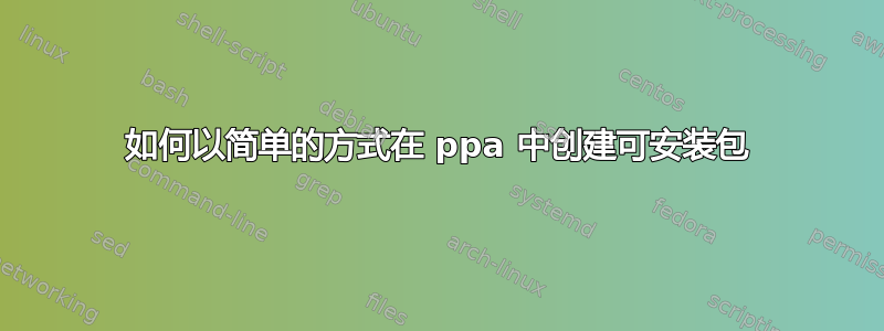 如何以简单的方式在 ppa 中创建可安装包