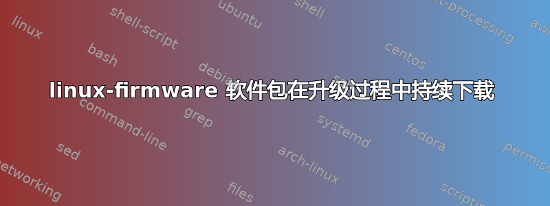 linux-firmware 软件包在升级过程中持续下载