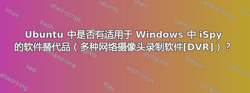 Ubuntu 中是否有适用于 Windows 中 iSpy 的软件替代品（多种网络摄像头录制软件[DVR]）？