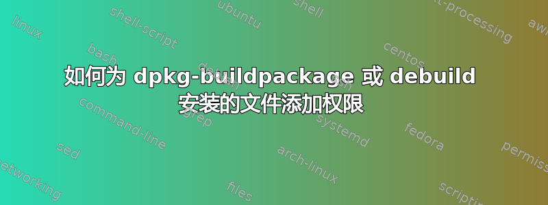 如何为 dpkg-buildpackage 或 debuild 安装的文件添加权限