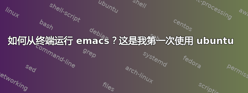 如何从终端运行 emacs？这是我第一次使用 ubuntu 