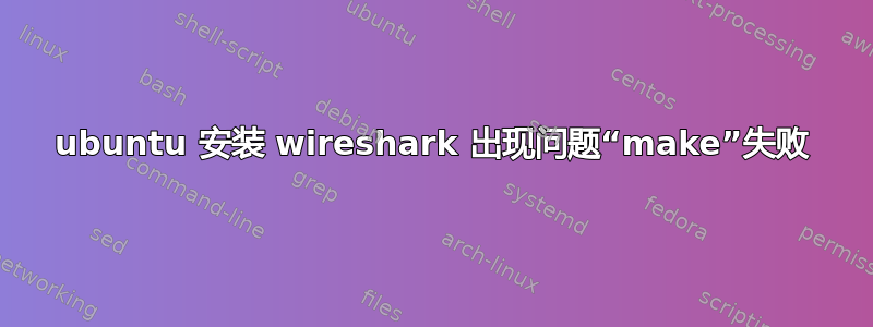 ubuntu 安装 wireshark 出现问题“make”失败