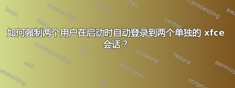 如何强制两个用户在启动时自动登录到两个单独的 xfce 会话？