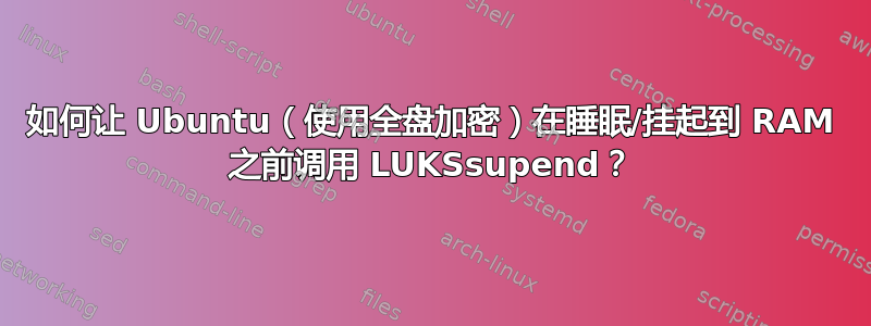 如何让 Ubuntu（使用全盘加密）在睡眠/挂起到 RAM 之前调用 LUKSsupend？