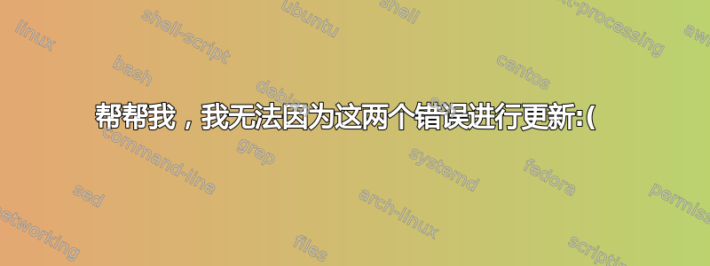 帮帮我，我无法因为这两个错误进行更新:( 