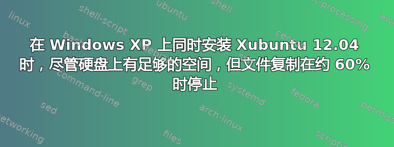 在 Windows XP 上同时安装 Xubuntu 12.04 时，尽管硬盘上有足够的空间，但文件复制在约 60% 时停止