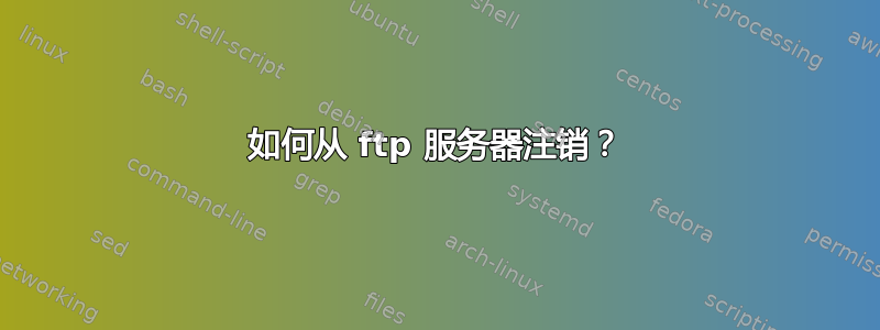 如何从 ftp 服务器注销？