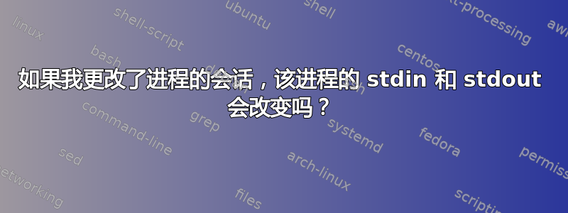 如果我更改了进程的会话，该进程的 stdin 和 stdout 会改变吗？