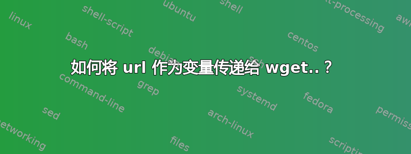 如何将 url 作为变量传递给 wget..？