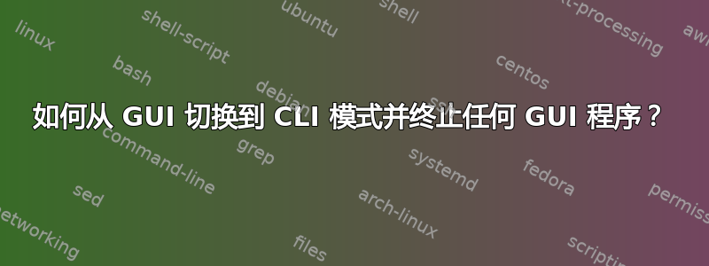 如何从 GUI 切换到 CLI 模式并终止任何 GUI 程序？