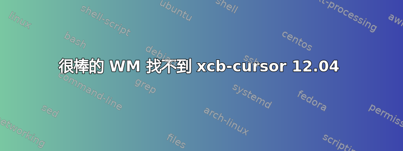 很棒的 WM 找不到 xcb-cursor 12.04