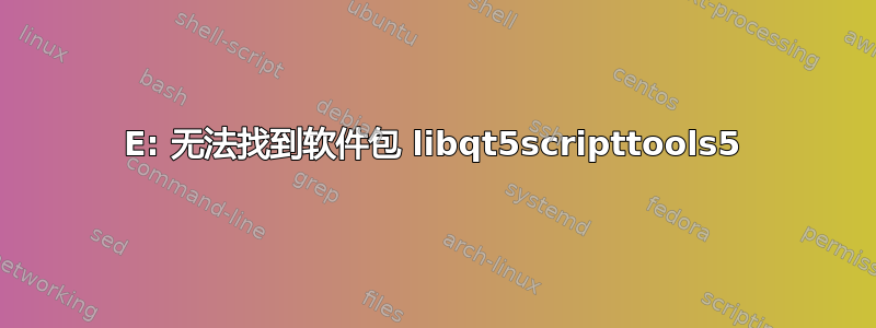 E: 无法找到软件包 libqt5scripttools5