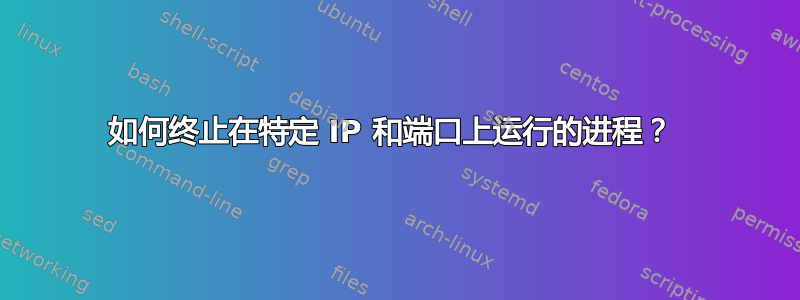 如何终止在特定 IP 和端口上运行的进程？ 