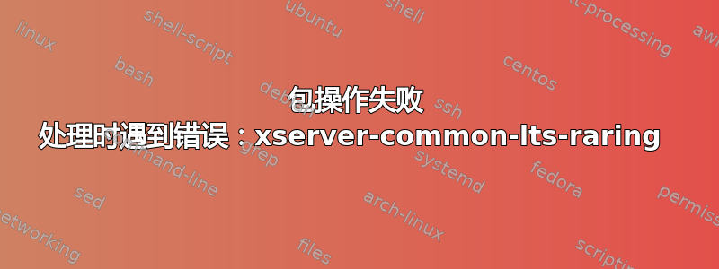 包操作失败 处理时遇到错误：xser​​ver-common-lts-raring 