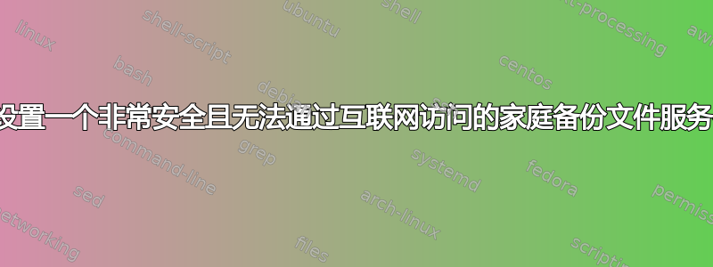 如何设置一个非常安全且无法通过互联网访问的家庭备份文件服务器？