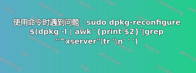 使用命令时遇到问题：sudo dpkg-reconfigure $(dpkg -l | awk '{print $2}'|grep "^xserver"|tr '\n' ' ')