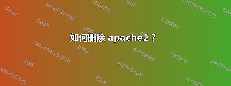 如何删除 apache2？