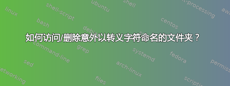 如何访问/删除意外以转义字符命名的文件夹？