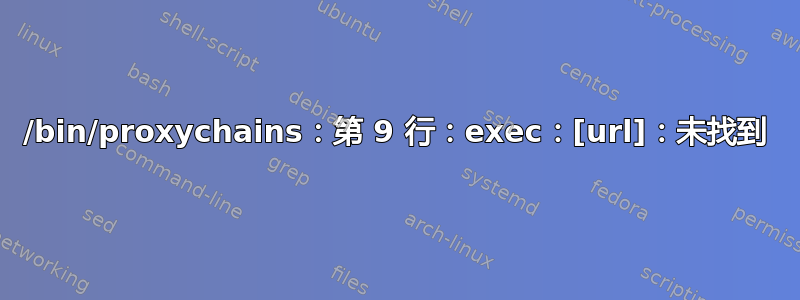 /bin/proxychains：第 9 行：exec：[url]：未找到