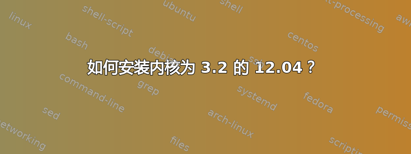 如何安装内核为 3.2 的 12.04？